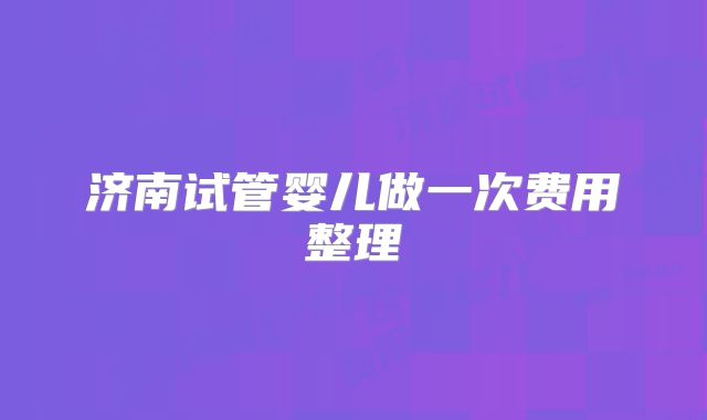 济南试管婴儿做一次费用整理