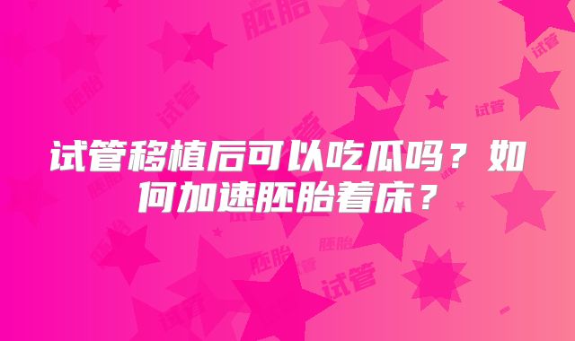试管移植后可以吃瓜吗？如何加速胚胎着床？