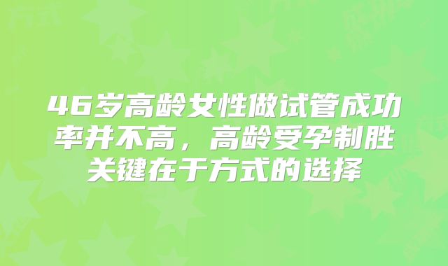 46岁高龄女性做试管成功率并不高，高龄受孕制胜关键在于方式的选择