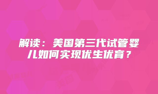解读：美国第三代试管婴儿如何实现优生优育？