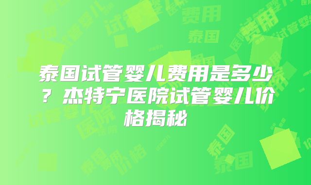泰国试管婴儿费用是多少？杰特宁医院试管婴儿价格揭秘