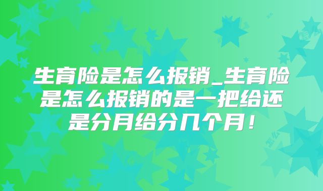 生育险是怎么报销_生育险是怎么报销的是一把给还是分月给分几个月！