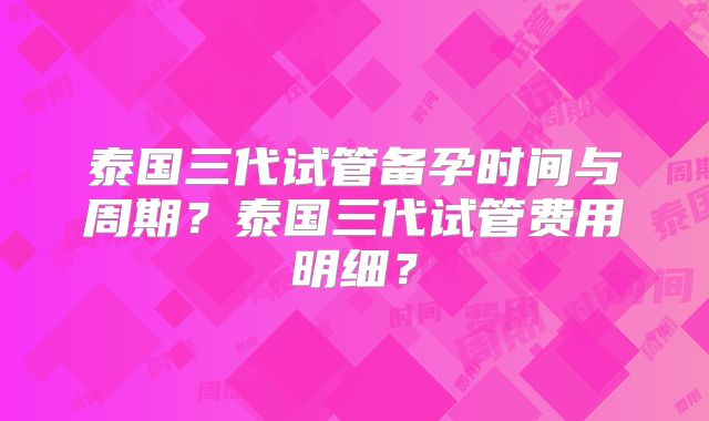 泰国三代试管备孕时间与周期？泰国三代试管费用明细？