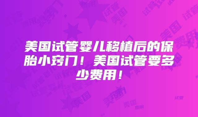 美国试管婴儿移植后的保胎小窍门！美国试管要多少费用！