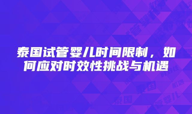 泰国试管婴儿时间限制，如何应对时效性挑战与机遇