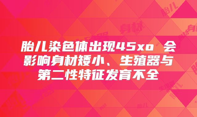 胎儿染色体出现45xo 会影响身材矮小、生殖器与第二性特征发育不全