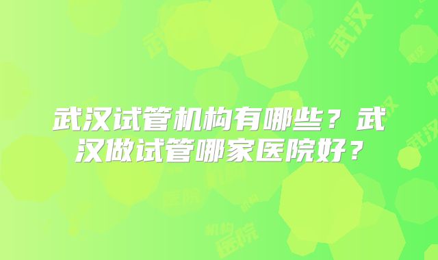 武汉试管机构有哪些？武汉做试管哪家医院好？