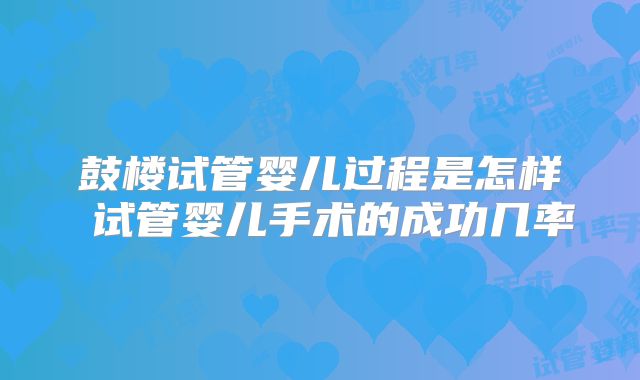 鼓楼试管婴儿过程是怎样 试管婴儿手术的成功几率