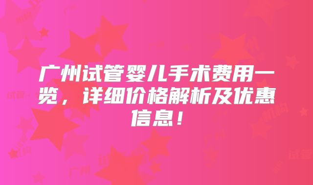 广州试管婴儿手术费用一览，详细价格解析及优惠信息！