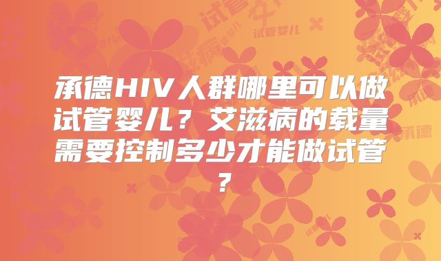 承德HIV人群哪里可以做试管婴儿?艾滋病的载量需要控制多少才能做试管?