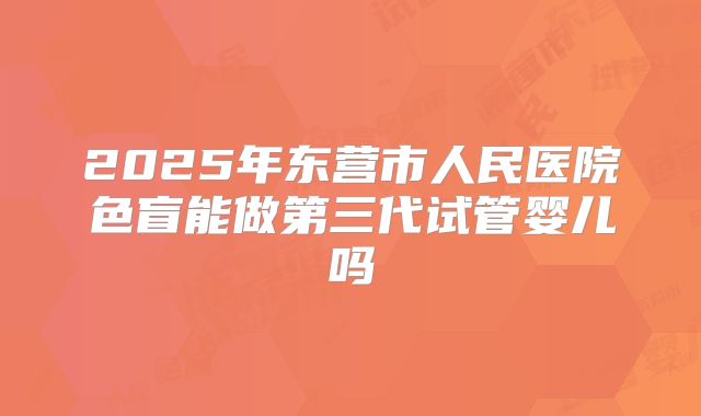 2025年东营市人民医院色盲能做第三代试管婴儿吗