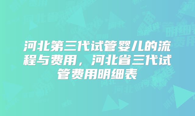 河北第三代试管婴儿的流程与费用,河北省三代试管费用明细表
