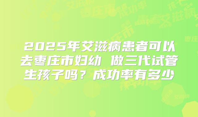 2025年艾滋病患者可以去枣庄市妇幼 做三代试管生孩子吗?成功率有多少