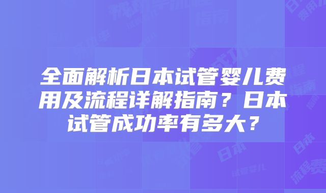 全面解析日本试管婴儿费用及流程详解指南？日本试管成功率有多大？