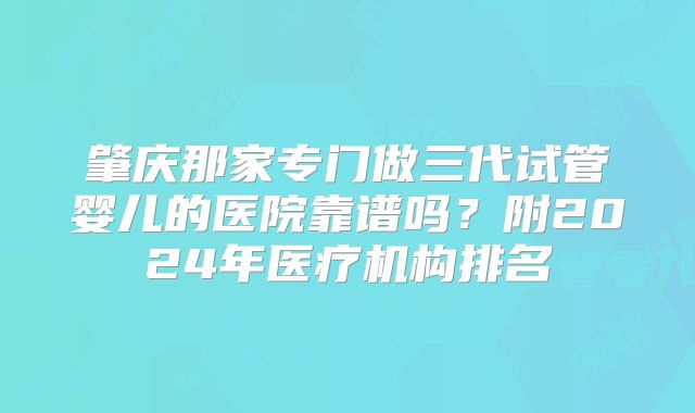 肇庆那家专门做三代试管婴儿的医院靠谱吗？附2024年医疗机构排名