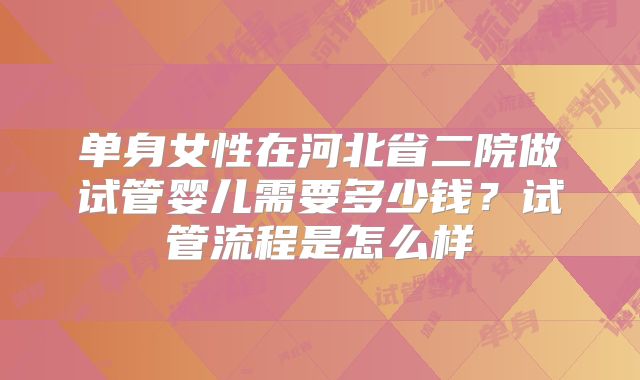 单身女性在河北省二院做试管婴儿需要多少钱？试管流程是怎么样