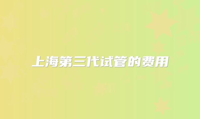 上海第三代试管的费用