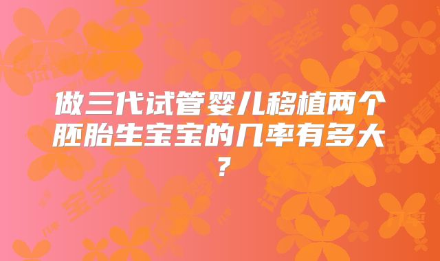 做三代试管婴儿移植两个胚胎生宝宝的几率有多大？