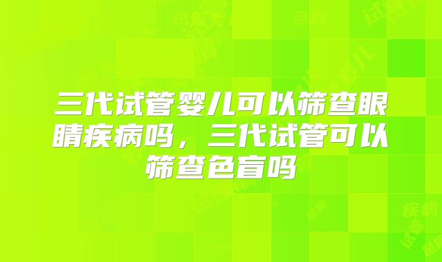 三代试管婴儿可以筛查眼睛疾病吗,三代试管可以筛查色盲吗