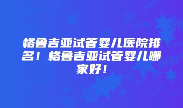 格鲁吉亚试管婴儿医院排名！格鲁吉亚试管婴儿哪家好！