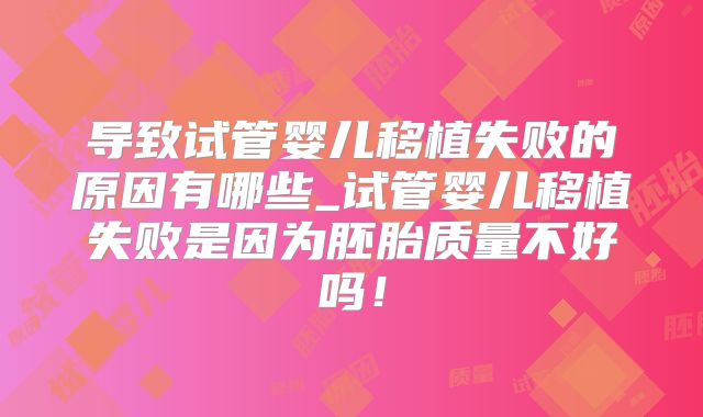 导致试管婴儿移植失败的原因有哪些_试管婴儿移植失败是因为胚胎质量不好吗!