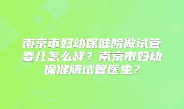 南京市妇幼保健院做试管婴儿怎么样？南京市妇幼保健院试管医生？