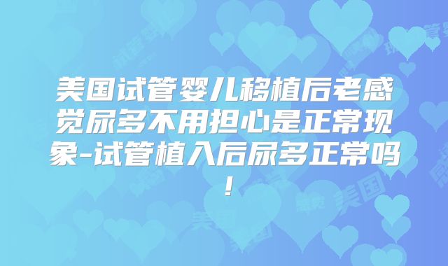 美国试管婴儿移植后老感觉尿多不用担心是正常现象-试管植入后尿多正常吗！