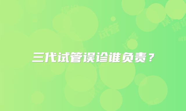 三代试管误诊谁负责？