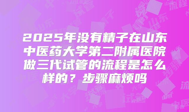 2025年没有精子在山东中医药大学第二附属医院做三代试管的流程是怎么样的？步骤麻烦吗