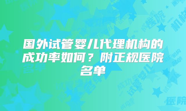 国外试管婴儿代理机构的成功率如何?附正规医院名单