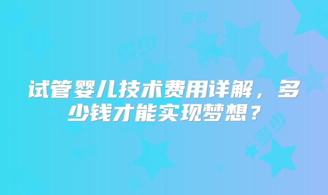 试管婴儿技术费用详解，多少钱才能实现梦想？