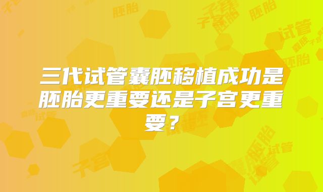 三代试管囊胚移植成功是胚胎更重要还是子宫更重要?