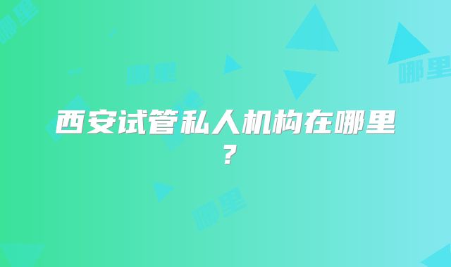 西安试管私人机构在哪里？