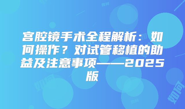 宫腔镜手术全程解析:如何操作?对试管移植的助益及注意事项——2025版