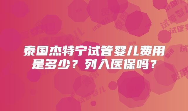 泰国杰特宁试管婴儿费用是多少?列入医保吗?