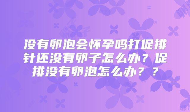 没有卵泡会怀孕吗打促排针还没有卵子怎么办？促排没有卵泡怎么办？？