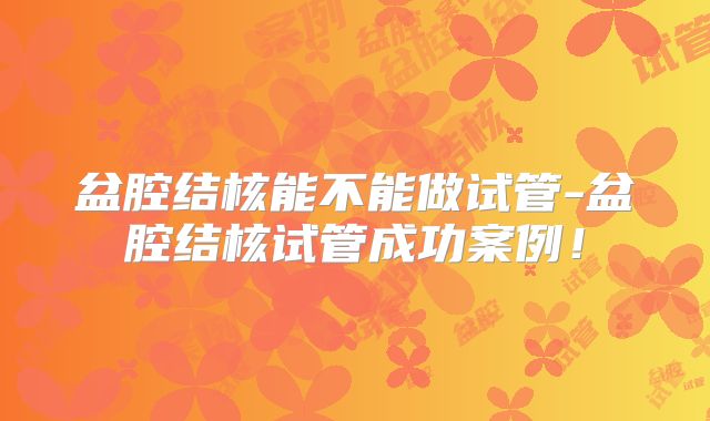 盆腔结核能不能做试管-盆腔结核试管成功案例！