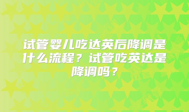 试管婴儿吃达英后降调是什么流程？试管吃英达是降调吗？