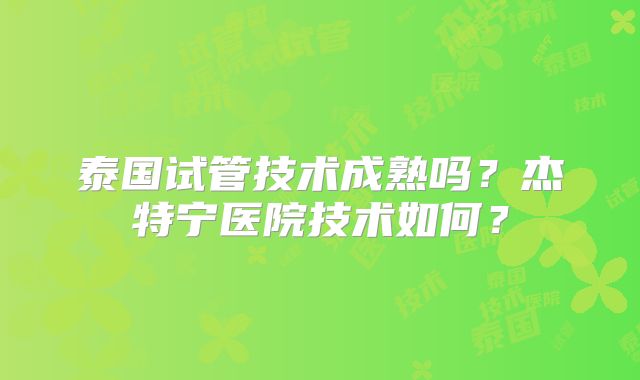 泰国试管技术成熟吗？杰特宁医院技术如何？