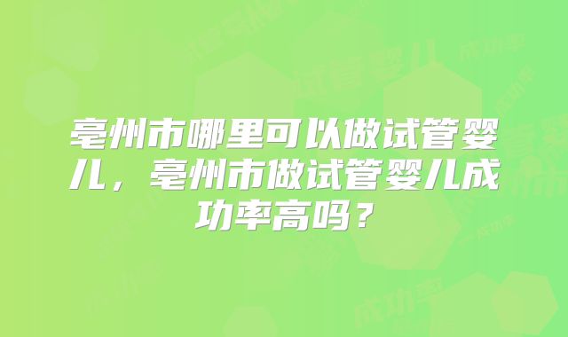 亳州市哪里可以做试管婴儿，亳州市做试管婴儿成功率高吗？