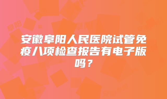 安徽阜阳人民医院试管免疫八项检查报告有电子版吗？