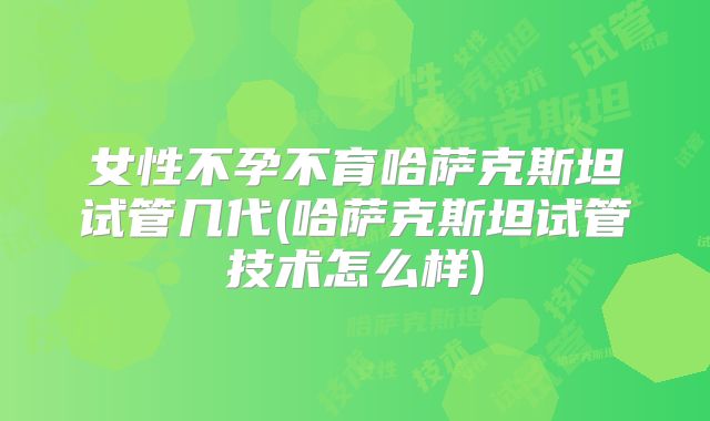 女性不孕不育哈萨克斯坦试管几代(哈萨克斯坦试管技术怎么样)