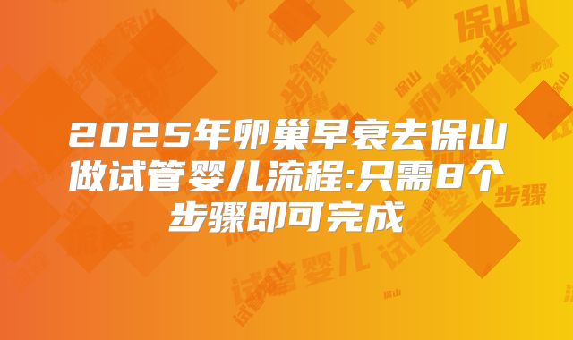 2025年卵巢早衰去保山做试管婴儿流程:只需8个步骤即可完成