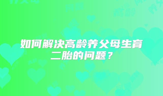 如何解决高龄养父母生育二胎的问题?