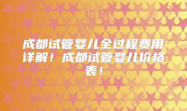 成都试管婴儿全过程费用详解！成都试管婴儿价格表！