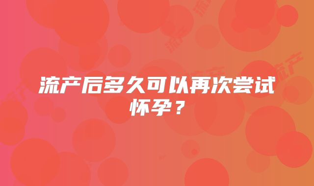 流产后多久可以再次尝试怀孕？