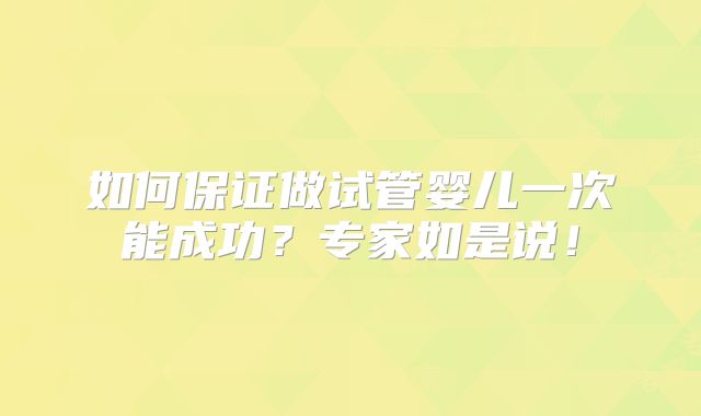 如何保证做试管婴儿一次能成功?专家如是说!