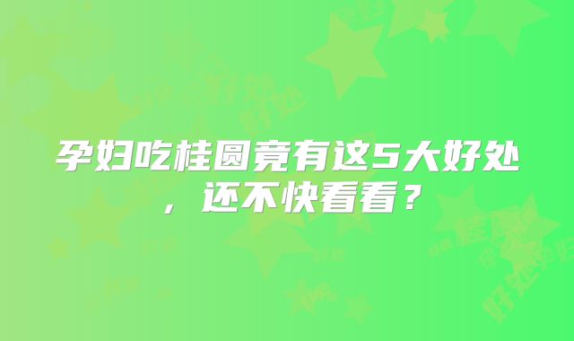 孕妇吃桂圆竟有这5大好处,还不快看看?