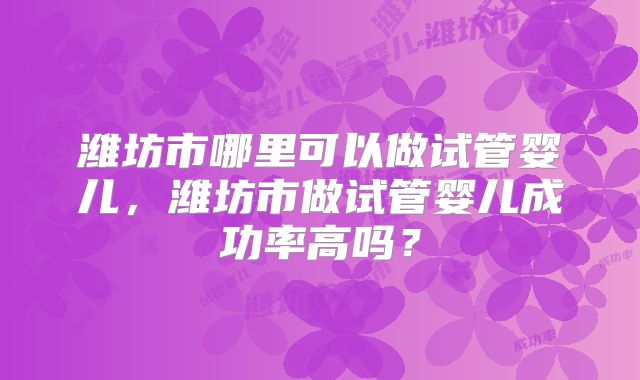 潍坊市哪里可以做试管婴儿，潍坊市做试管婴儿成功率高吗？