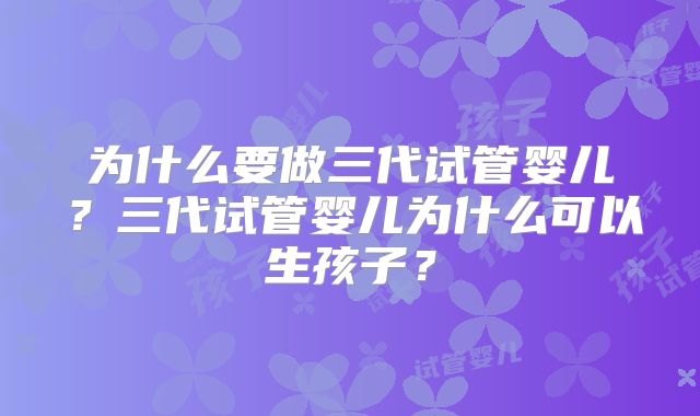 为什么要做三代试管婴儿？三代试管婴儿为什么可以生孩子？